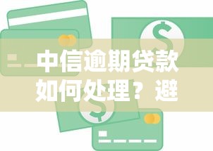 中信逾期贷款如何处理？避免信用受损的实用指南