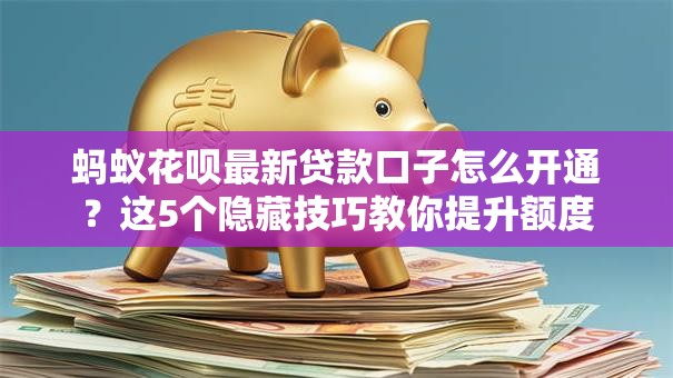 蚂蚁花呗最新贷款口子怎么开通？这5个隐藏技巧教你提升额度