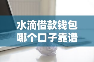 水滴借款钱包哪个口子靠谱？实测筛选技巧大公开