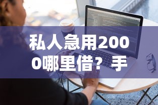 私人急用2000哪里借？手把手教你选靠谱渠道