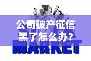 公司破产征信黑了怎么办？三步修复信用难题与应对技巧
