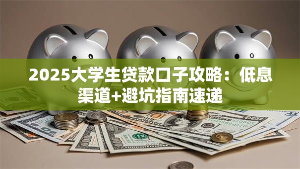 2025大学生贷款口子攻略：低息渠道+避坑指南速递