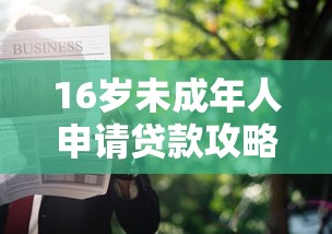 16岁未成年人申请贷款攻略 合法途径与监护人协助要点
