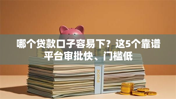 哪个贷款口子容易下？这5个靠谱平台审批快、门槛低