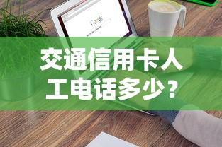 交通信用卡人工电话多少？快速解答！附详细使用指南