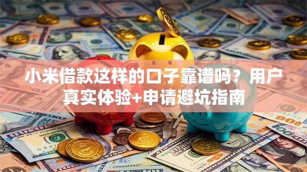 小米借款这样的口子靠谱吗？用户真实体验+申请避坑指南