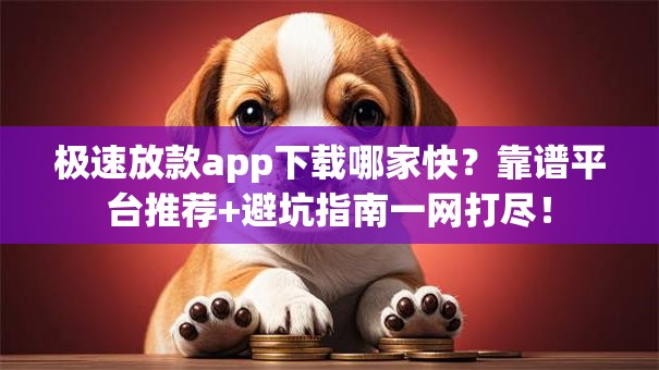 极速放款app下载哪家快？靠谱平台推荐+避坑指南一网打尽！