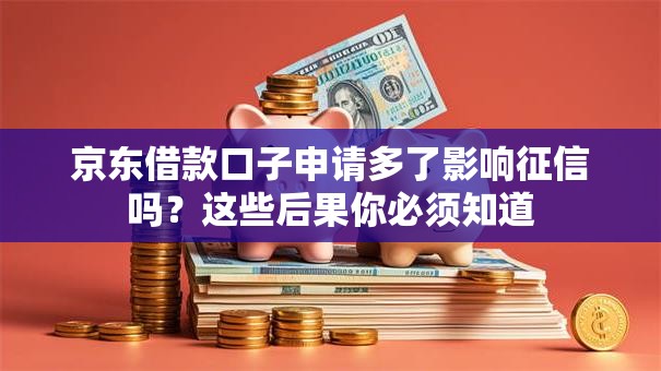 京东借款口子申请多了影响征信吗？这些后果你必须知道