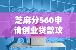芝麻分560申请创业贷款攻略：低分也能拿资金的三大诀窍
