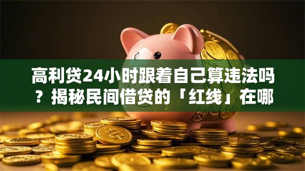 高利贷24小时跟着自己算违法吗?揭秘民间借贷的「红线」在哪 高利贷24小时跟着自己算违法吗?揭秘民间借贷的「红线」在哪