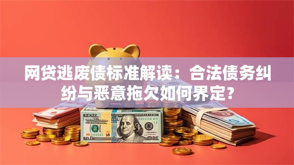 网贷逃废债标准解读：合法债务纠纷与恶意拖欠如何界定？