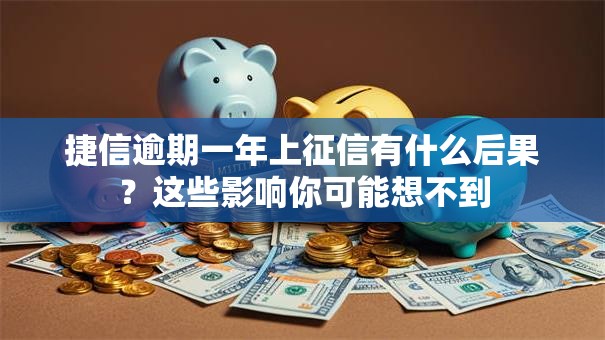 捷信逾期一年上征信有什么后果？这些影响你可能想不到
