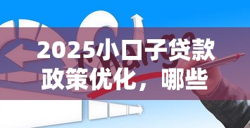 2025小口子贷款政策优化，哪些变化最值得关注？