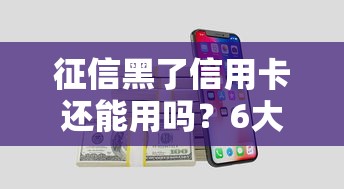 征信黑了信用卡还能用吗？6大影响和补救方法全解析