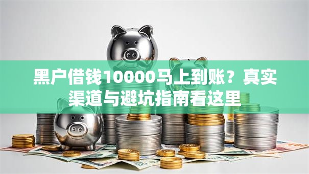 黑户借钱10000马上到账？真实渠道与避坑指南看这里