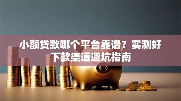 小额贷款哪个平台靠谱？实测好下款渠道避坑指南