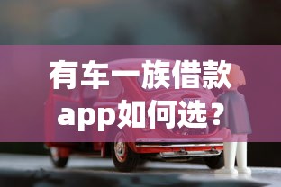 有车一族借款app如何选？车主必看的靠谱平台攻略与避坑指南