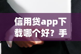 信用贷app下载哪个好？手把手教你挑选安全可靠的借款平台
