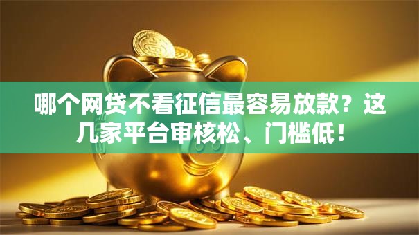 哪个网贷不看征信最容易放款？这几家平台审核松、门槛低！