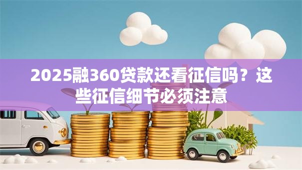 2025融360贷款还看征信吗？这些征信细节必须注意