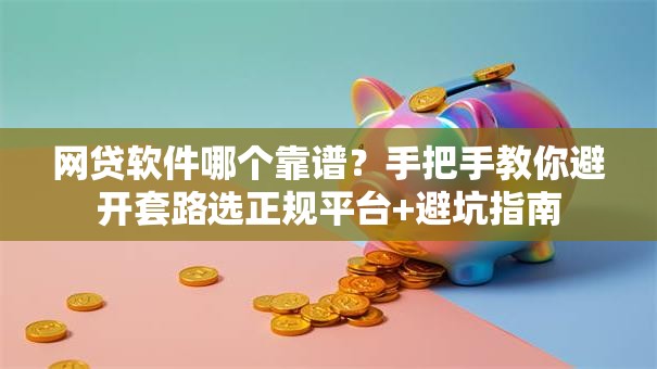 网贷软件哪个靠谱？手把手教你避开套路选正规平台+避坑指南