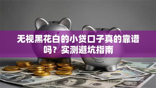 无视黑花白的小贷口子真的靠谱吗？实测避坑指南