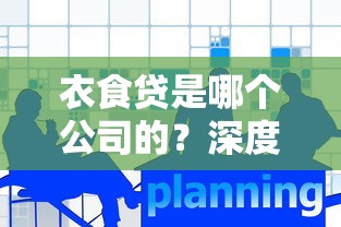 衣食贷是哪个公司的？深度解析平台背景与产品特色