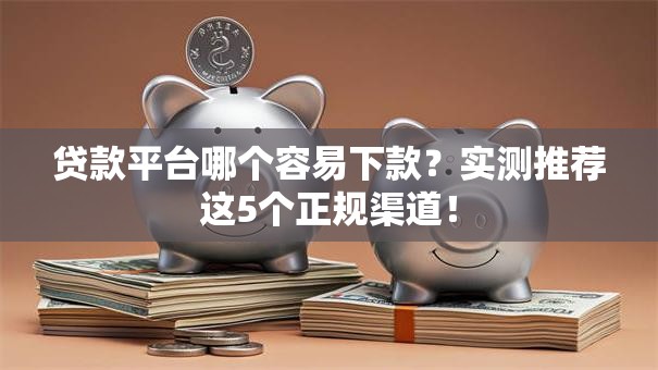 贷款平台哪个容易下款？实测推荐这5个正规渠道！