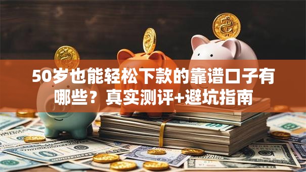 50岁也能轻松下款的靠谱口子有哪些？真实测评+避坑指南