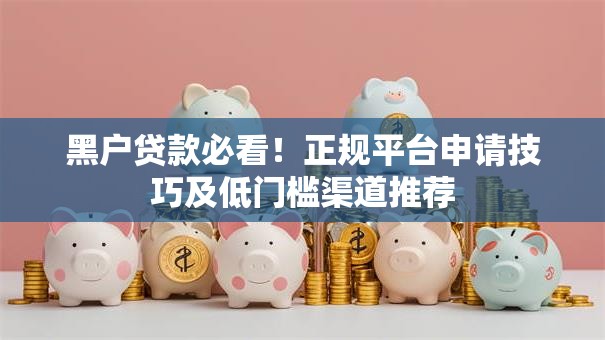 黑户贷款必看!正规平台申请技巧及低门槛渠道推荐 黑户贷款必看!正规平台申请技巧及低门槛渠道推荐