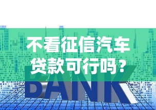 不看征信汽车贷款可行吗？申请条件、避坑技巧全解析