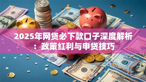 2025年网贷必下款口子深度解析:政策红利与申贷技巧 2025年网贷必下款口子深度解析:政策红利与申贷技巧