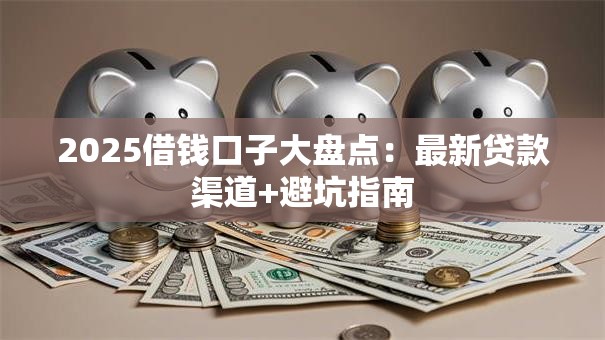 2025借钱口子大盘点:最新贷款渠道+避坑指南 2025借钱口子大盘点:最新贷款渠道+避坑指南