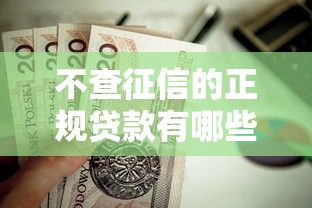 不查征信的正规贷款有哪些?这几种靠谱渠道值得一试 不查征信的正规贷款有哪些?这几种靠谱渠道值得一试