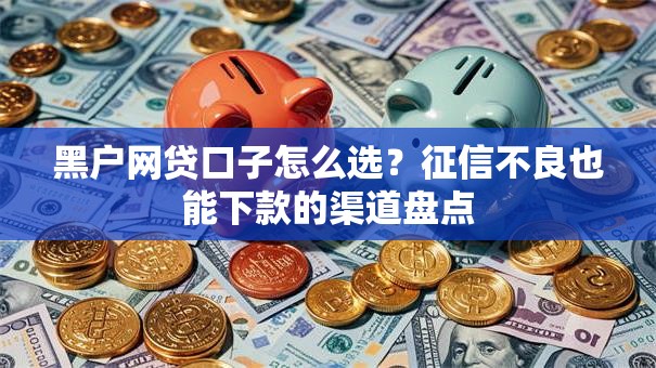 黑户网贷口子怎么选？征信不良也能下款的渠道盘点