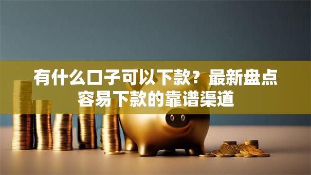有什么口子可以下款？最新盘点容易下款的靠谱渠道