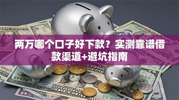 两万哪个口子好下款?实测靠谱借款渠道+避坑指南 两万哪个口子好下款?实测靠谱借款渠道+避坑指南