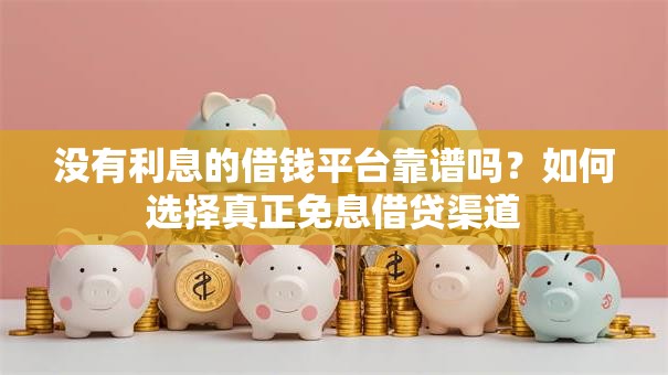 没有利息的借钱平台靠谱吗？如何选择真正免息借贷渠道