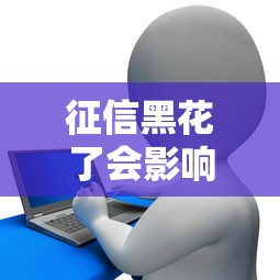 征信黑花了会影响男性婚姻吗?贷款专家深度解析信用与感情关系 征信黑花了会影响男性婚姻吗?贷款专家深度解析信用与感情关系