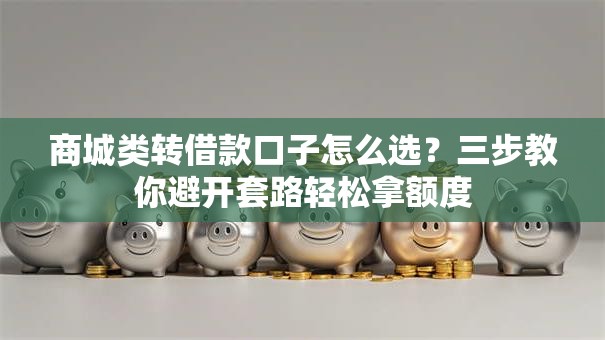 商城类转借款口子怎么选?三步教你避开套路轻松拿额度 商城类转借款口子怎么选?三步教你避开套路轻松拿额度