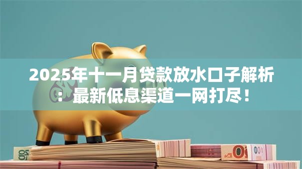 2025年十一月贷款放水口子解析:最新低息渠道一网打尽! 2025年十一月贷款放水口子解析:最新低息渠道一网打尽!