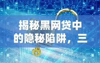 揭秘黑网贷中的隐秘陷阱，三步识别套路避免人财两空