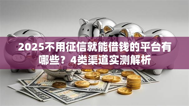 2025不用征信就能借钱的平台有哪些？4类渠道实测解析