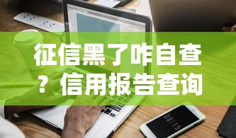 征信黑了咋自查？信用报告查询全攻略助你避坑贷款