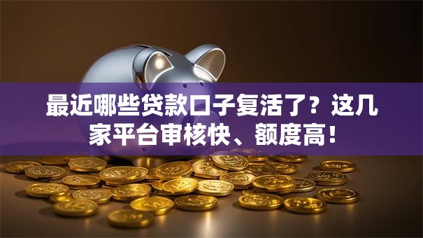 最近哪些贷款口子复活了？这几家平台审核快、额度高！