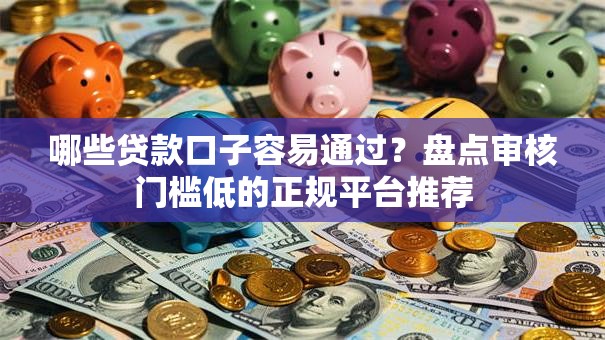 哪些贷款口子容易通过？盘点审核门槛低的正规平台推荐