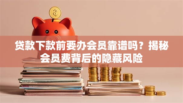 贷款下款前要办会员靠谱吗?揭秘会员费背后的隐藏风险 贷款下款前要办会员靠谱吗?揭秘会员费背后的隐藏风险
