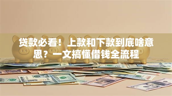 贷款必看！上款和下款到底啥意思？一文搞懂借钱全流程