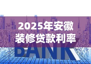 2025年安徽装修贷款利率新规解读（附申请攻略）