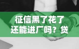征信黑了花了还能进厂吗?贷款老哥的避坑指南 征信黑了花了还能进厂吗?贷款老哥的避坑指南